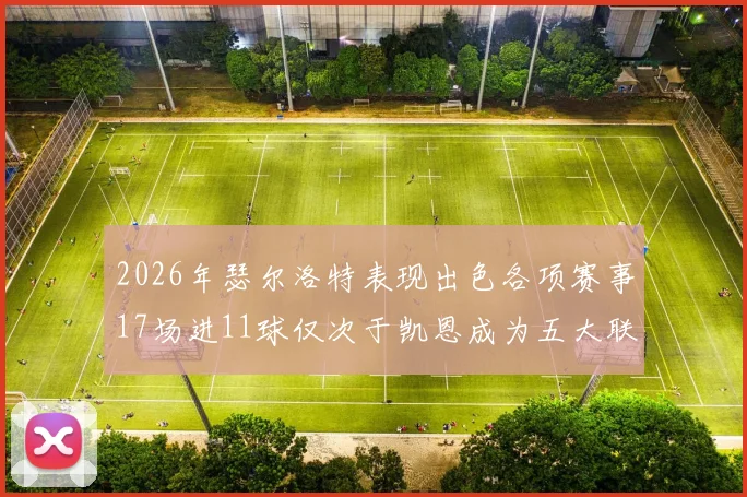 2026年瑟尔洛特表现出色各项赛事17场进11球仅次于凯恩成为五大联赛新星