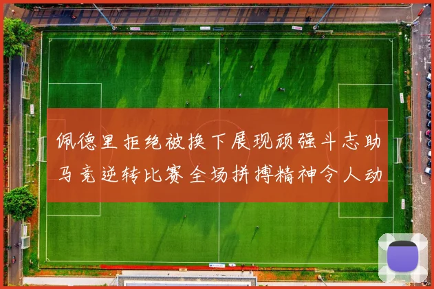 佩德里拒绝被换下展现顽强斗志助马竞逆转比赛全场拼搏精神令人动容