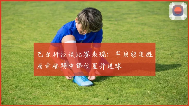 巴尔科拉谈比赛表现：早该锁定胜局幸福踢中锋位置并进球