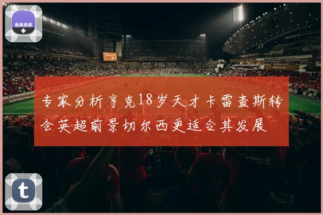 专家分析亨克18岁天才卡雷查斯转会英超前景切尔西更适合其发展