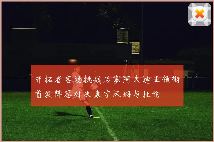 开拓者客场挑战活塞阿夫迪亚领衔首发阵容对决康宁汉姆与杜伦
