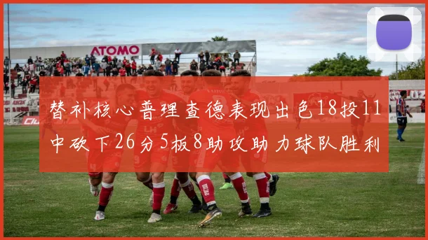 替补核心普理查德表现出色18投11中砍下26分5板8助攻助力球队胜利