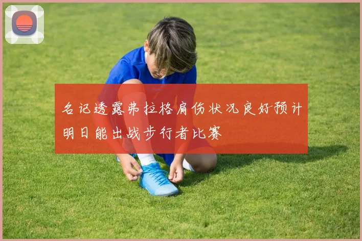 名记透露弗拉格肩伤状况良好预计明日能出战步行者比赛