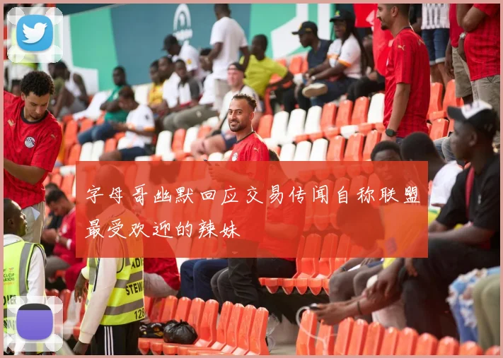 字母哥幽默回应交易传闻自称联盟最受欢迎的辣妹